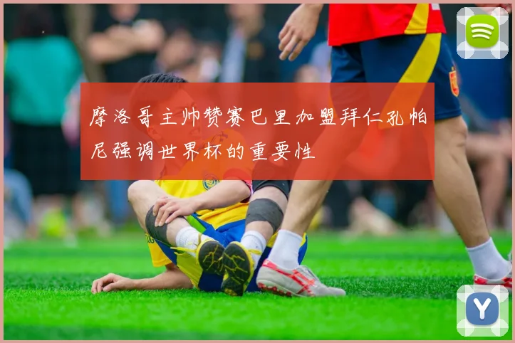 摩洛哥主帅赞赛巴里加盟拜仁孔帕尼强调世界杯的重要性
