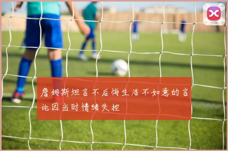詹姆斯坦言不后悔生活不如意的言论因当时情绪失控