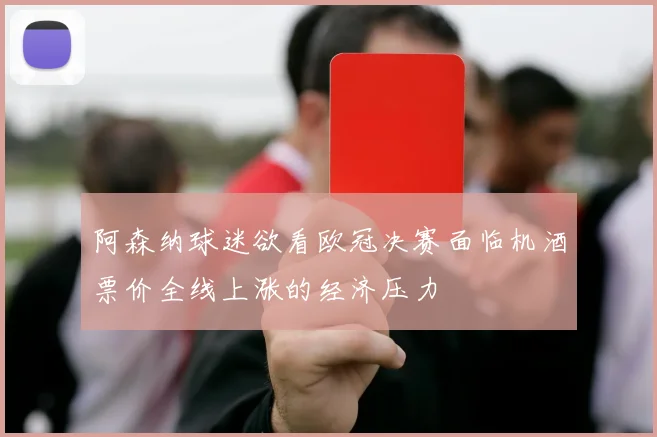 阿森纳球迷欲看欧冠决赛面临机酒票价全线上涨的经济压力