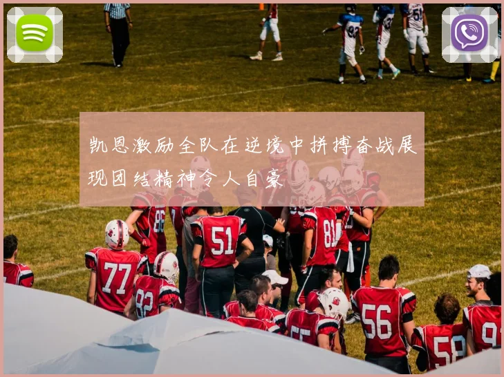 凯恩激励全队在逆境中拼搏奋战展现团结精神令人自豪