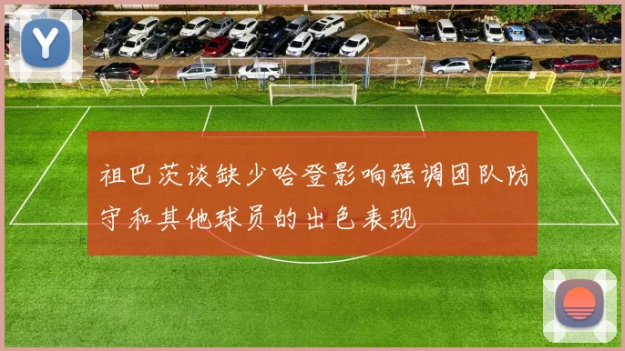 祖巴茨谈缺少哈登影响强调团队防守和其他球员的出色表现