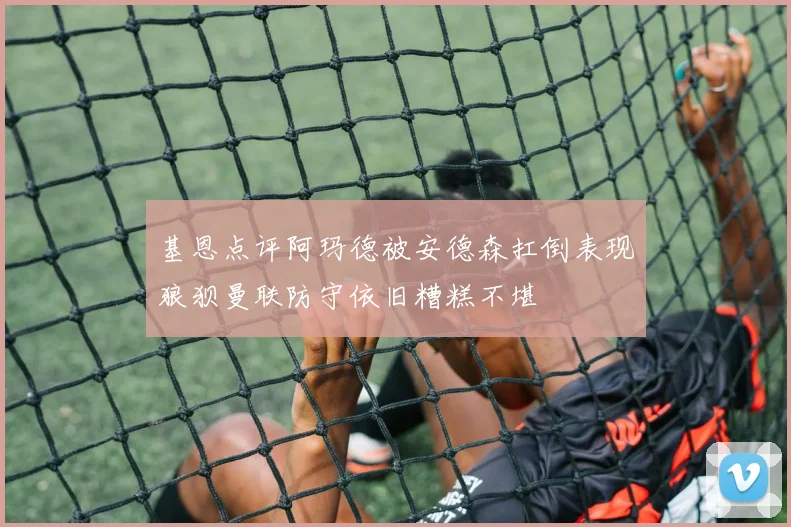基恩点评阿玛德被安德森扛倒表现狼狈曼联防守依旧糟糕不堪