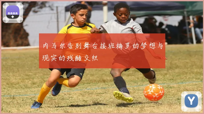 内马尔告别舞台接班梅罗的梦想与现实的残酷交织