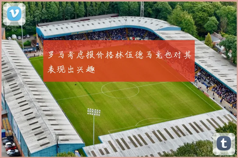 罗马考虑报价格林伍德马竞也对其表现出兴趣