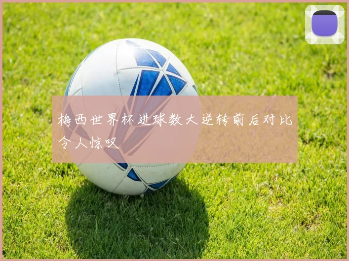 梅西世界杯进球数大逆转前后对比令人惊叹