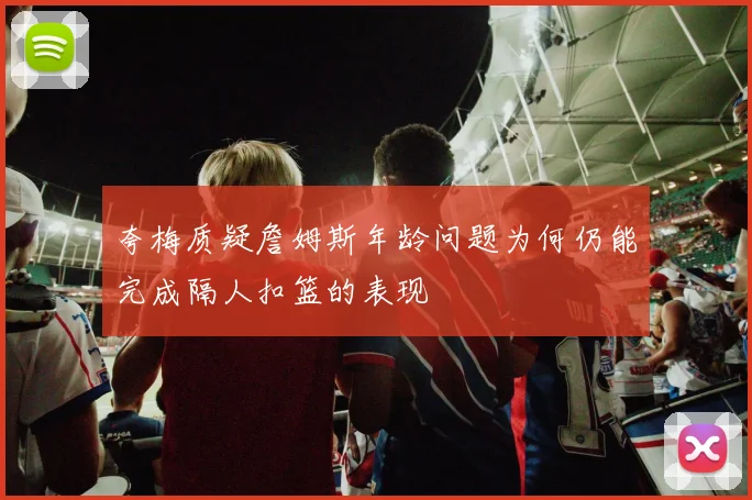 夸梅质疑詹姆斯年龄问题为何仍能完成隔人扣篮的表现