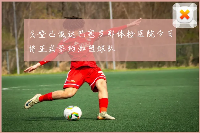 戈登已抵达巴塞罗那体检医院今日将正式签约加盟球队