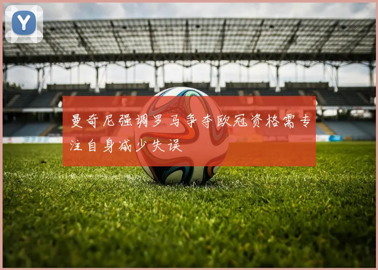 曼奇尼强调罗马争夺欧冠资格需专注自身减少失误