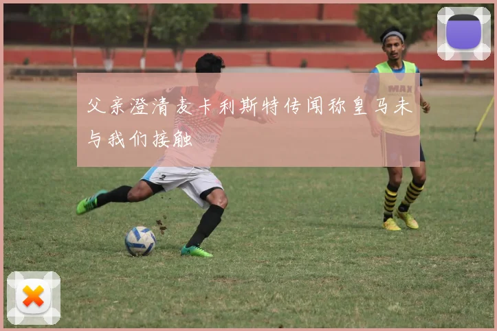父亲澄清麦卡利斯特传闻称皇马未与我们接触