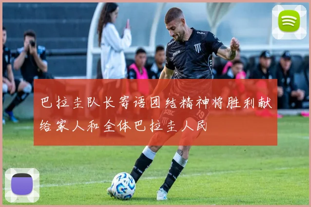 巴拉圭队长寄语团结精神将胜利献给家人和全体巴拉圭人民