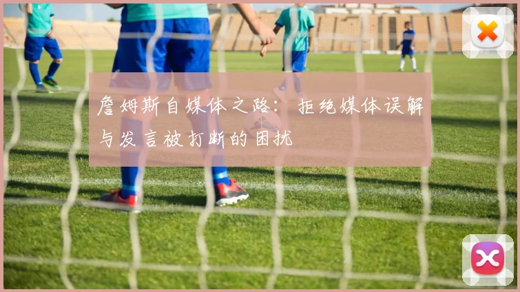 詹姆斯自媒体之路：拒绝媒体误解与发言被打断的困扰